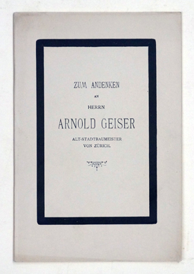 Zum Andenken an Herrn Arnold Geiser, Alt-Stadtbaumeister von Zürich.