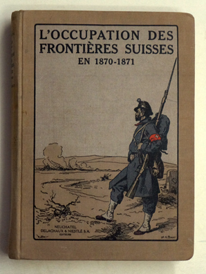 L'Occupation des Frontières Suisses en 1870-1871 et l'Entrée en Suisse de l'Armée Francaise de l'Est. 