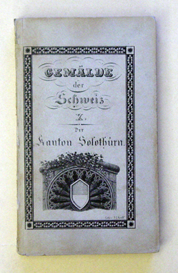 Der Kanton Solothurn, historisch, geographisch, statistisch geschildert. Beschreibung aller in demselben befindlichen Berge, Seen, Flüsse, Heilquellen, Städte, Flecken, merkwürdigen Dörfer, so wie der Schlösser, Burgen und Klöster; nebst Anweisung denselb