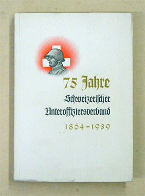 Festschrift zum 75-jährigen Bestehen des Schweizerischen Unteroffiziersverbandes. [Umschlagtitel: 75 Jahre Schweizerischer Unteroffiziersverband, 1864 - 1939]