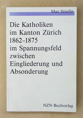 Die Katholiken im Kanton Zürich 1862 - 1875 im Spannungsfeld zwischen Eingliederung und Absonderung