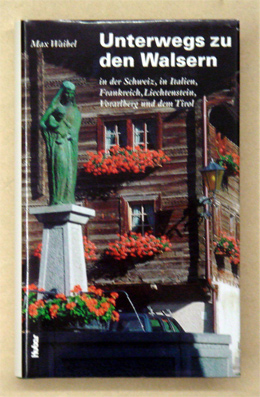 Unterwegs zu den Walsern in der Schweiz, in Italien, Frankreich, Liechtenstein, Vorarlberg und dem Tirol