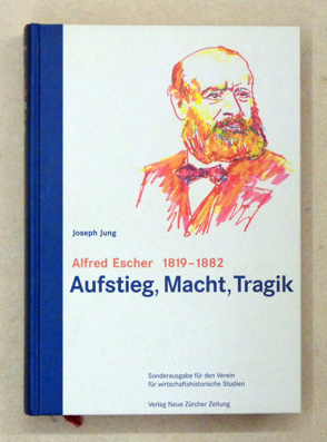 Alfred Escher 1819 - 1882. Aufstieg, Macht, Tragik