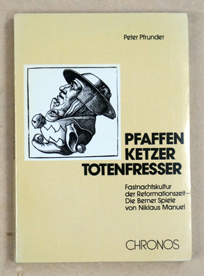 Pfaffen, Ketzer, Totenfresser. Fastnachtskultur der Reformationszeit - Die Berne Spiele von Niklaus Manuel.