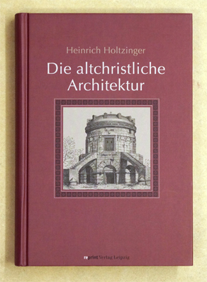 Die altchristliche Architektur in systematischer Darstellung. Form, Einrichtung u. Ausschmückung der altchristlichen Kirchen, Baptisterien u. Sepulcralbauten.