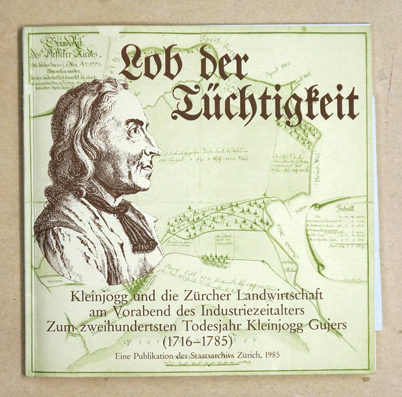 Lob der Tüchtigkeit. Kleinjogg und die Zürcher Landwirtschaft am Vorabend des Industriezeitalters Zum zweihundertsten Todesjahr Kleinjogg Gujers (1716 - 1785).