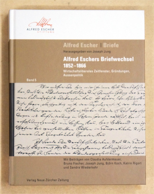 Alfred Escher Briefe, Band 5. Alfred Eschers Briefwechsel 1852 1866 Wirtschaftsliberales Zeitfenster, Gründungen, Aussenpolitik